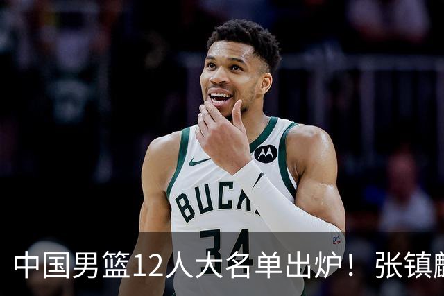 中国男篮12人大名单出炉！张镇麟落选，他输给了崔永熙
