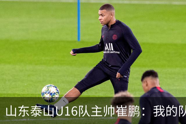 山东泰山U16队主帅崔鹏：我的队伍里 没有理所当然