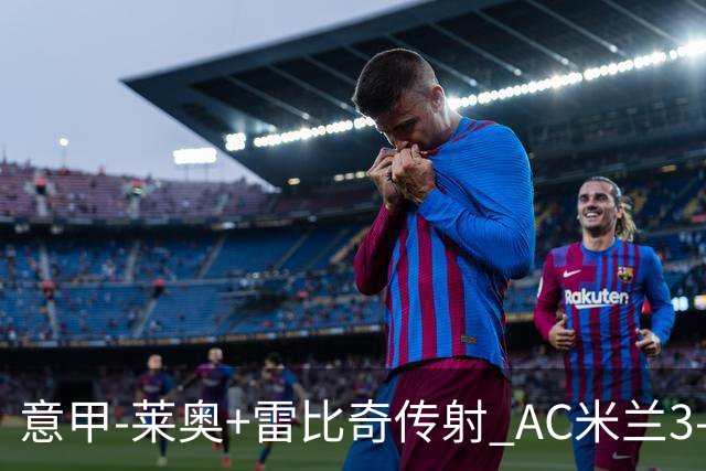 意甲-莱奥+雷比奇传射 AC米兰3-1险夺客场连胜