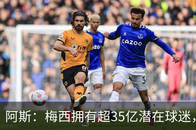阿斯：梅西拥有超35亿潜在球迷，全球中立球迷首选支持阿根廷